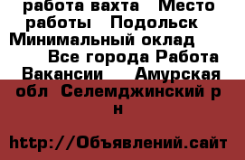 работа.вахта › Место работы ­ Подольск › Минимальный оклад ­ 36 000 - Все города Работа » Вакансии   . Амурская обл.,Селемджинский р-н